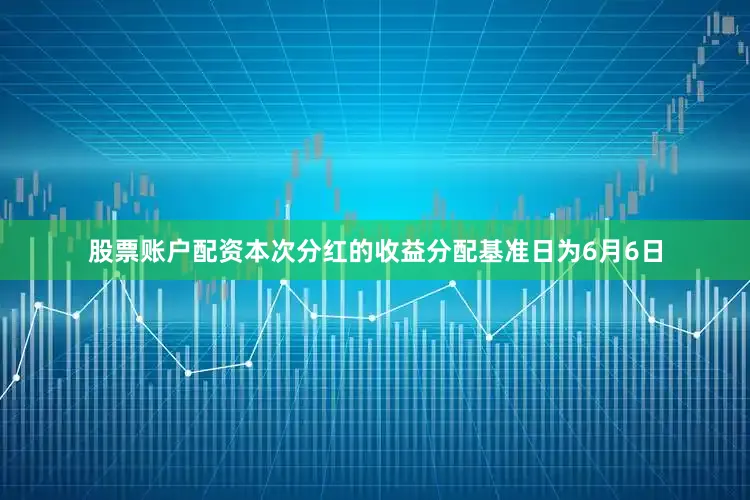 股票账户配资本次分红的收益分配基准日为6月6日