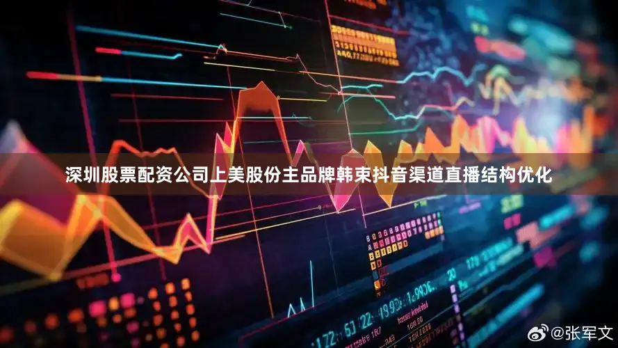 深圳股票配资公司上美股份主品牌韩束抖音渠道直播结构优化