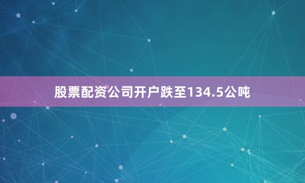 股票配资公司开户跌至134.5公吨