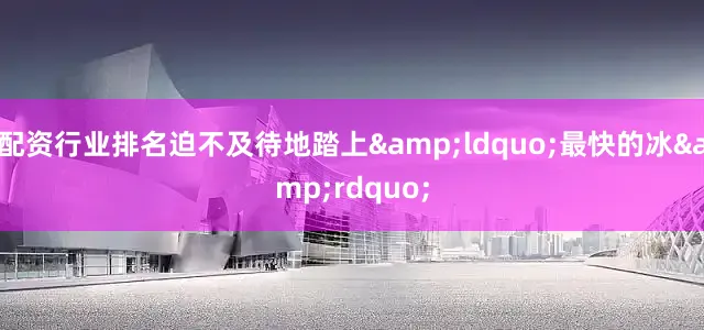 配资行业排名迫不及待地踏上&ldquo;最快的冰&rdquo;