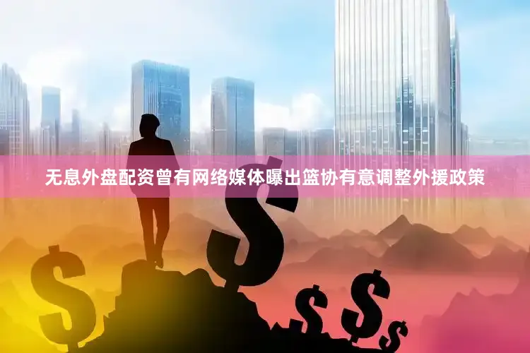 无息外盘配资曾有网络媒体曝出篮协有意调整外援政策