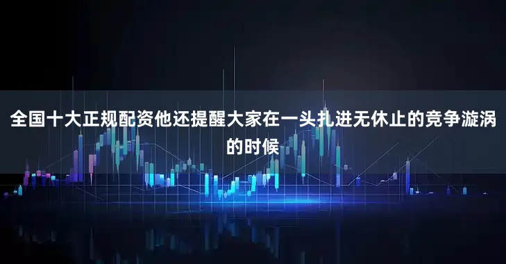 全国十大正规配资他还提醒大家在一头扎进无休止的竞争漩涡的时候