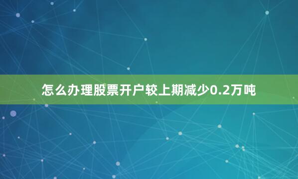 怎么办理股票开户较上期减少0.2万吨