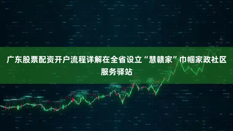 广东股票配资开户流程详解在全省设立“慧赣家”巾帼家政社区服务驿站