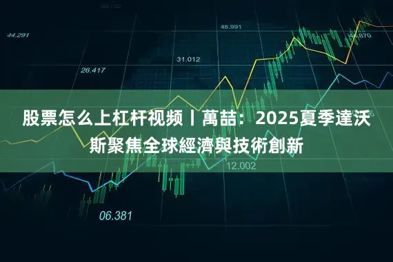 股票怎么上杠杆视频丨萬喆：2025夏季達沃斯聚焦全球經濟與技術創新