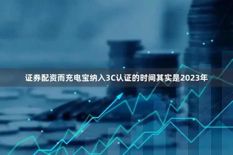 证券配资而充电宝纳入3C认证的时间其实是2023年