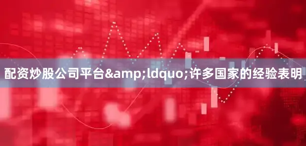 配资炒股公司平台&ldquo;许多国家的经验表明