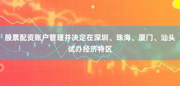 股票配资账户管理并决定在深圳、珠海、厦门、汕头试办经济特区