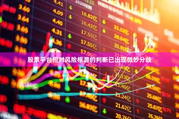 股票平台但对风险根源的判断已出现微妙分歧