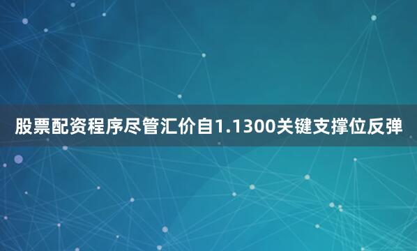 股票配资程序尽管汇价自1.1300关键支撑位反弹