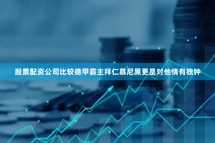 股票配资公司比较德甲霸主拜仁慕尼黑更是对他情有独钟
