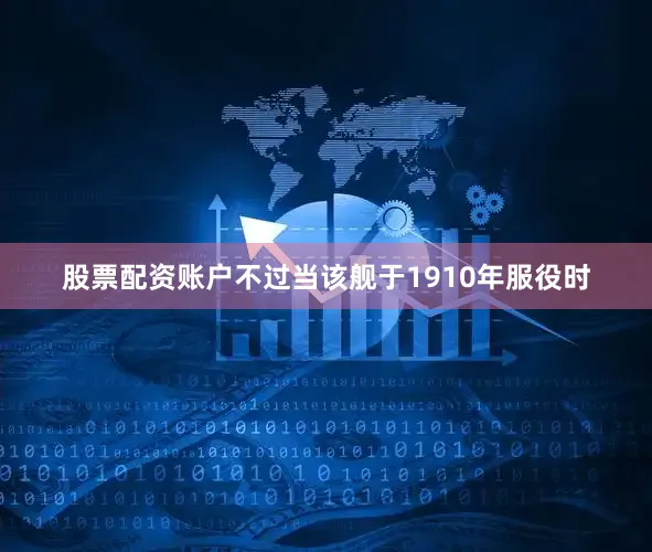 股票配资账户不过当该舰于1910年服役时