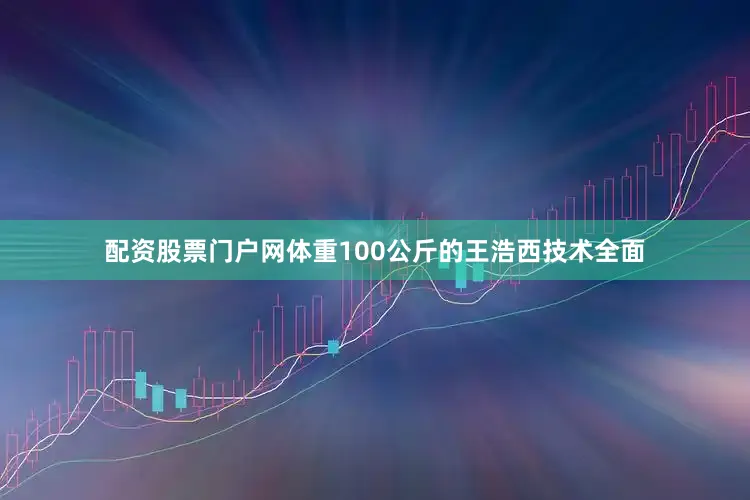 配资股票门户网体重100公斤的王浩西技术全面