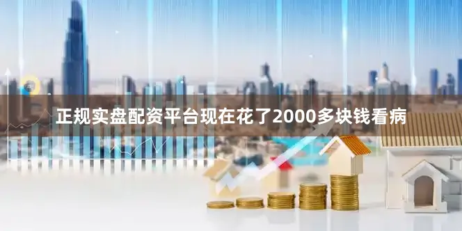 正规实盘配资平台现在花了2000多块钱看病
