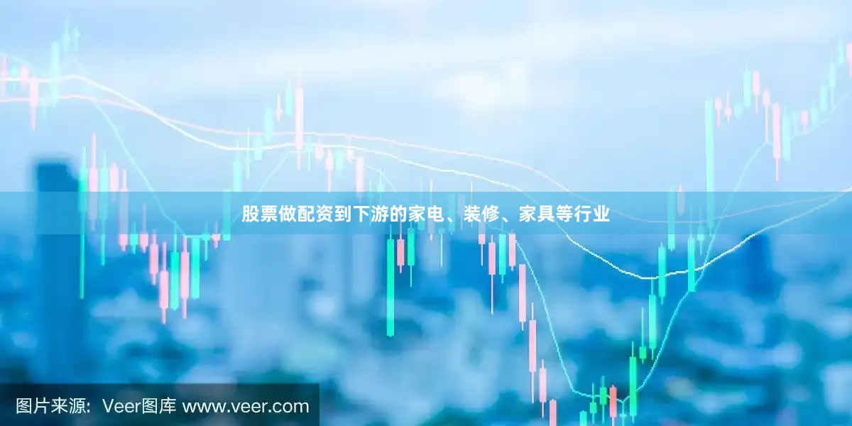 股票做配资到下游的家电、装修、家具等行业