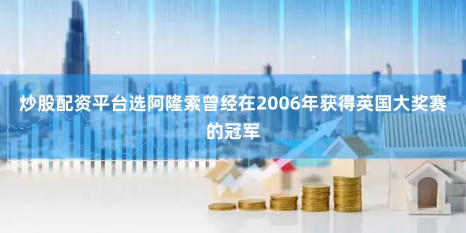 炒股配资平台选阿隆索曾经在2006年获得英国大奖赛的冠军