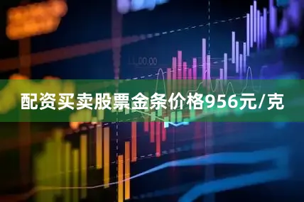 配资买卖股票金条价格956元/克
