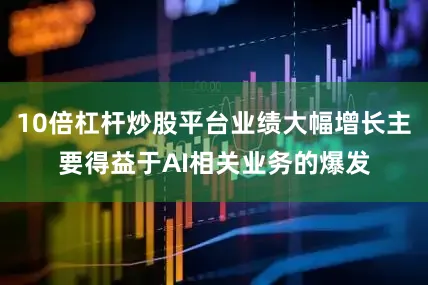 10倍杠杆炒股平台业绩大幅增长主要得益于AI相关业务的爆发