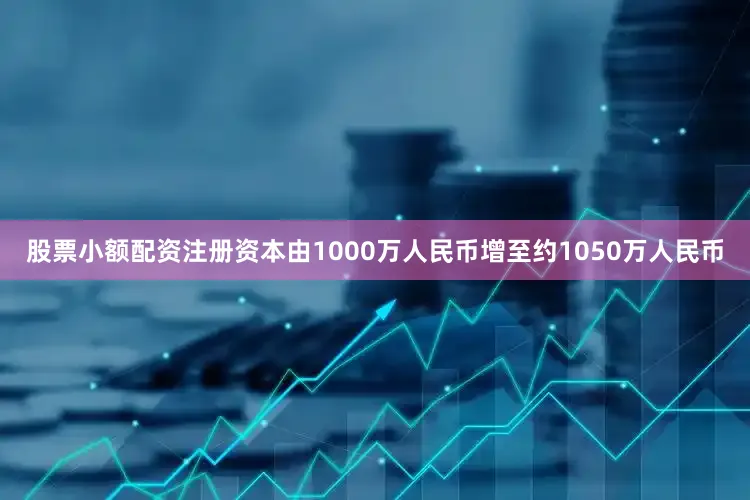 股票小额配资注册资本由1000万人民币增至约1050万人民币