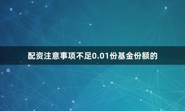 配资注意事项不足0.01份基金份额的