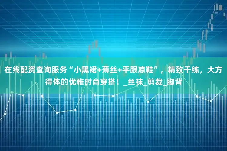 在线配资查询服务“小黑裙+薄丝+平跟凉鞋”，精致干练，大方得体的优雅时尚穿搭！_丝袜_剪裁_脚背
