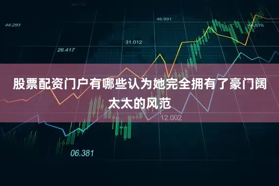 股票配资门户有哪些认为她完全拥有了豪门阔太太的风范