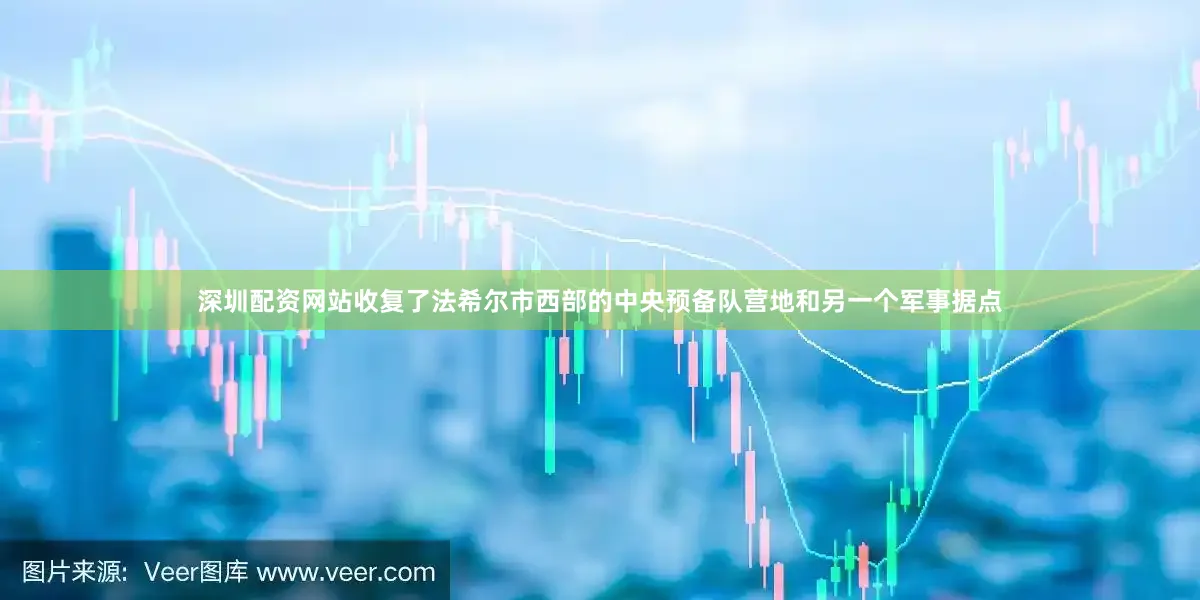 深圳配资网站收复了法希尔市西部的中央预备队营地和另一个军事据点