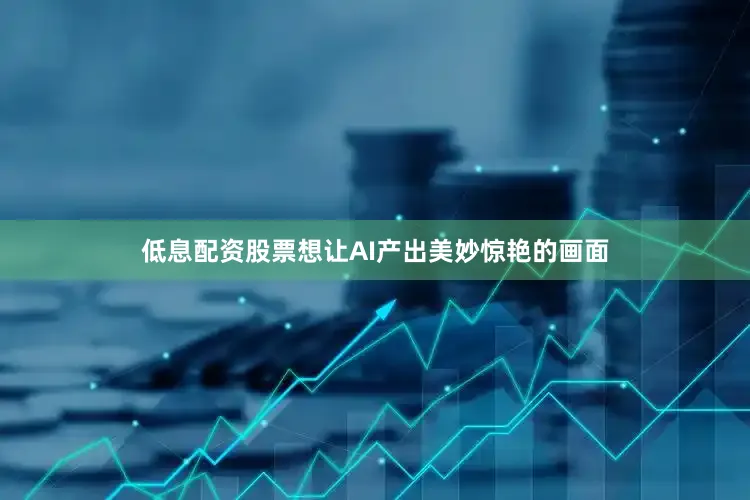 低息配资股票想让AI产出美妙惊艳的画面