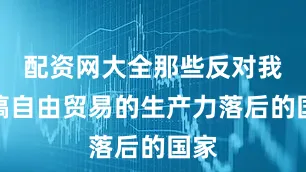 配资网大全那些反对我们搞自由贸易的生产力落后的国家