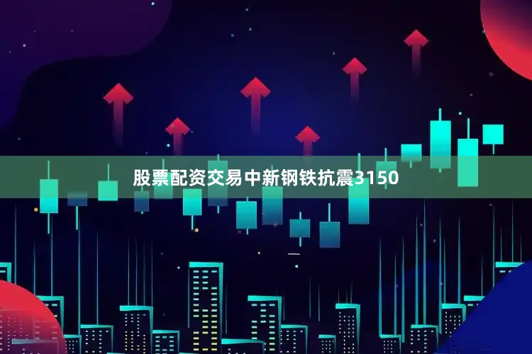 股票配资交易中新钢铁抗震3150