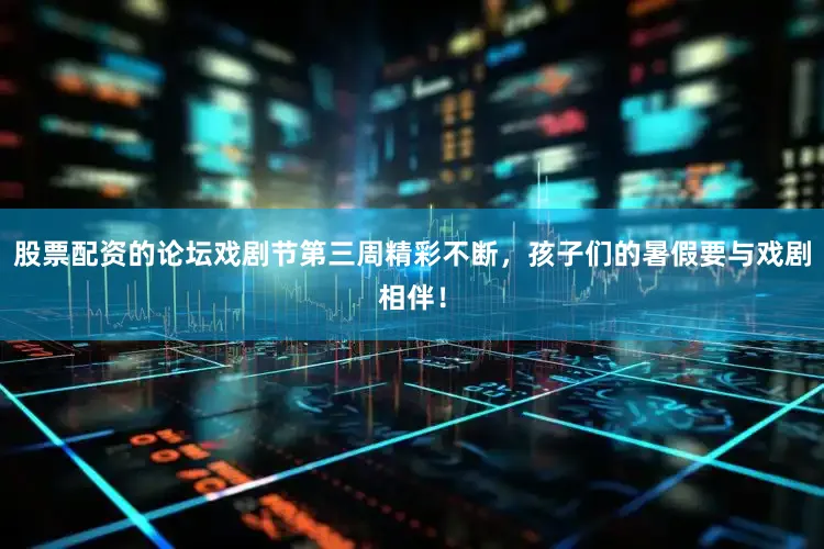 股票配资的论坛戏剧节第三周精彩不断，孩子们的暑假要与戏剧相伴！