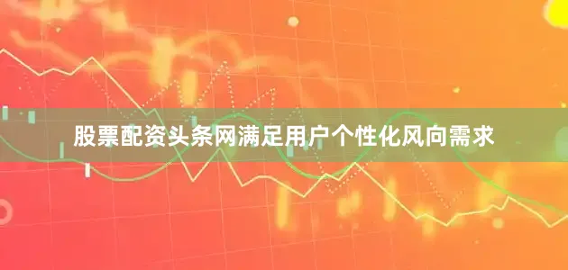 股票配资头条网满足用户个性化风向需求