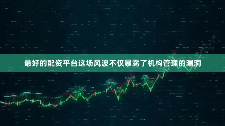 最好的配资平台这场风波不仅暴露了机构管理的漏洞
