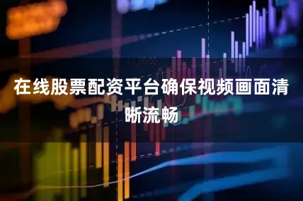 在线股票配资平台确保视频画面清晰流畅