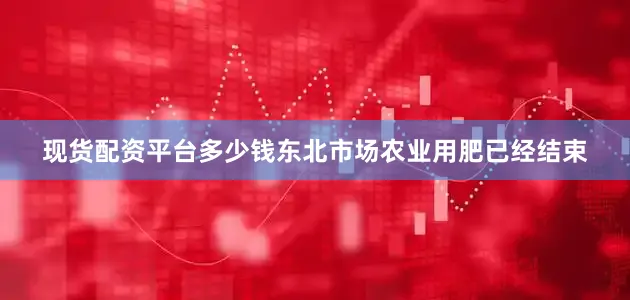 现货配资平台多少钱东北市场农业用肥已经结束