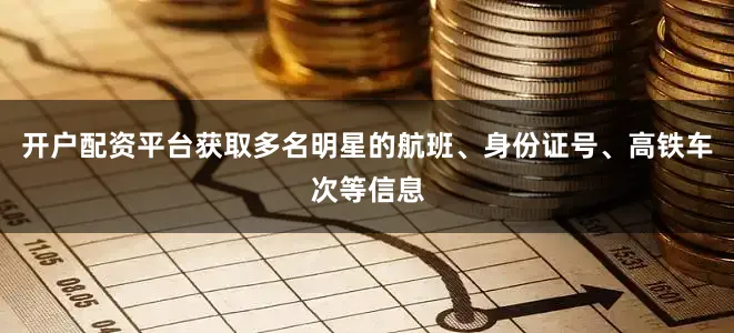 开户配资平台获取多名明星的航班、身份证号、高铁车次等信息