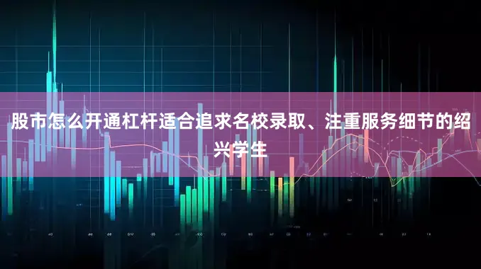 股市怎么开通杠杆适合追求名校录取、注重服务细节的绍兴学生