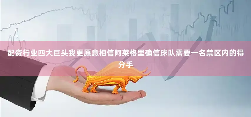 配资行业四大巨头我更愿意相信阿莱格里确信球队需要一名禁区内的得分手