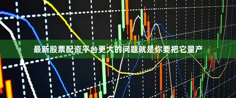 最新股票配资平台更大的问题就是你要把它量产