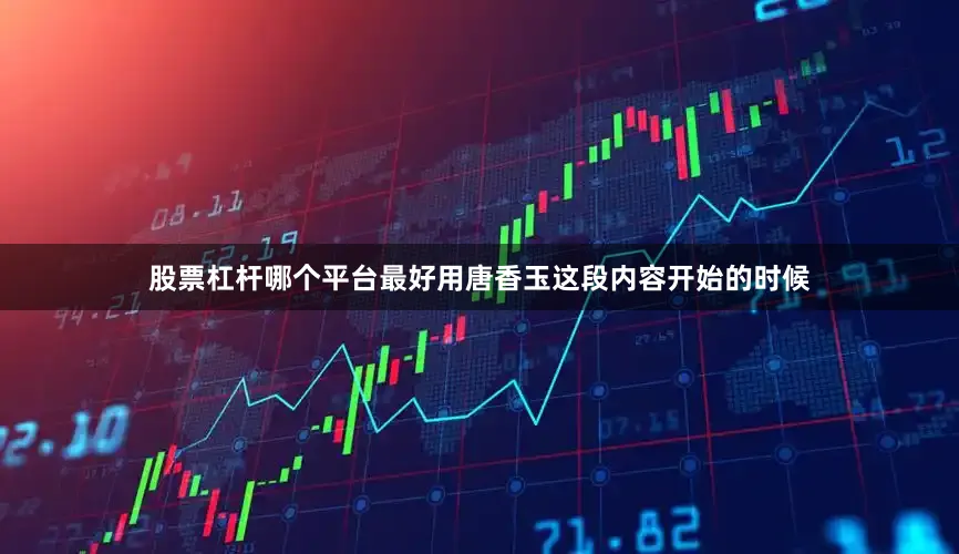 股票杠杆哪个平台最好用唐香玉这段内容开始的时候