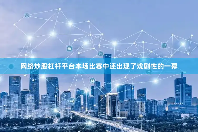 网络炒股杠杆平台本场比赛中还出现了戏剧性的一幕