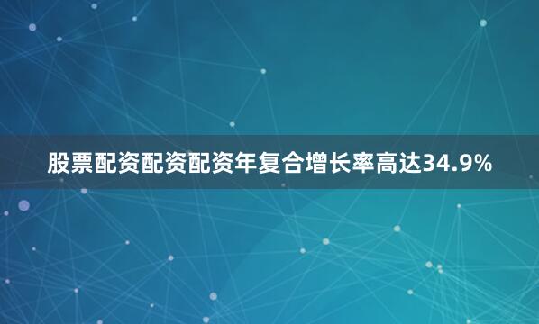 股票配资配资配资年复合增长率高达34.9%