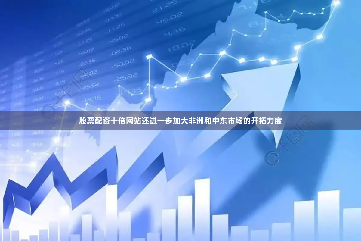 股票配资十倍网站还进一步加大非洲和中东市场的开拓力度