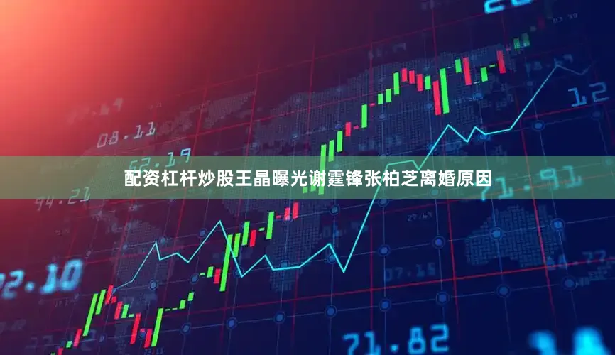 配资杠杆炒股王晶曝光谢霆锋张柏芝离婚原因